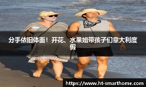 分手依旧体面！开花、水果姐带孩子们意大利度假